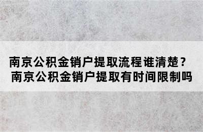 南京公积金销户提取流程谁清楚？ 南京公积金销户提取有时间限制吗